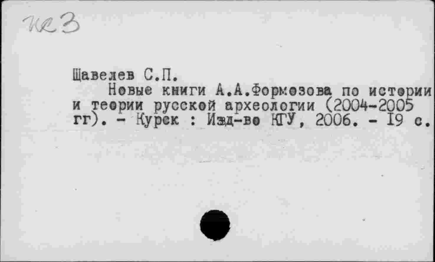 ﻿Щавелев С.П.
Новые книги А.А.Формозова по истории и теории русской археологии (2004-2005 гг). - Курск : Изд-во КГУ, 2006. - 19 с.